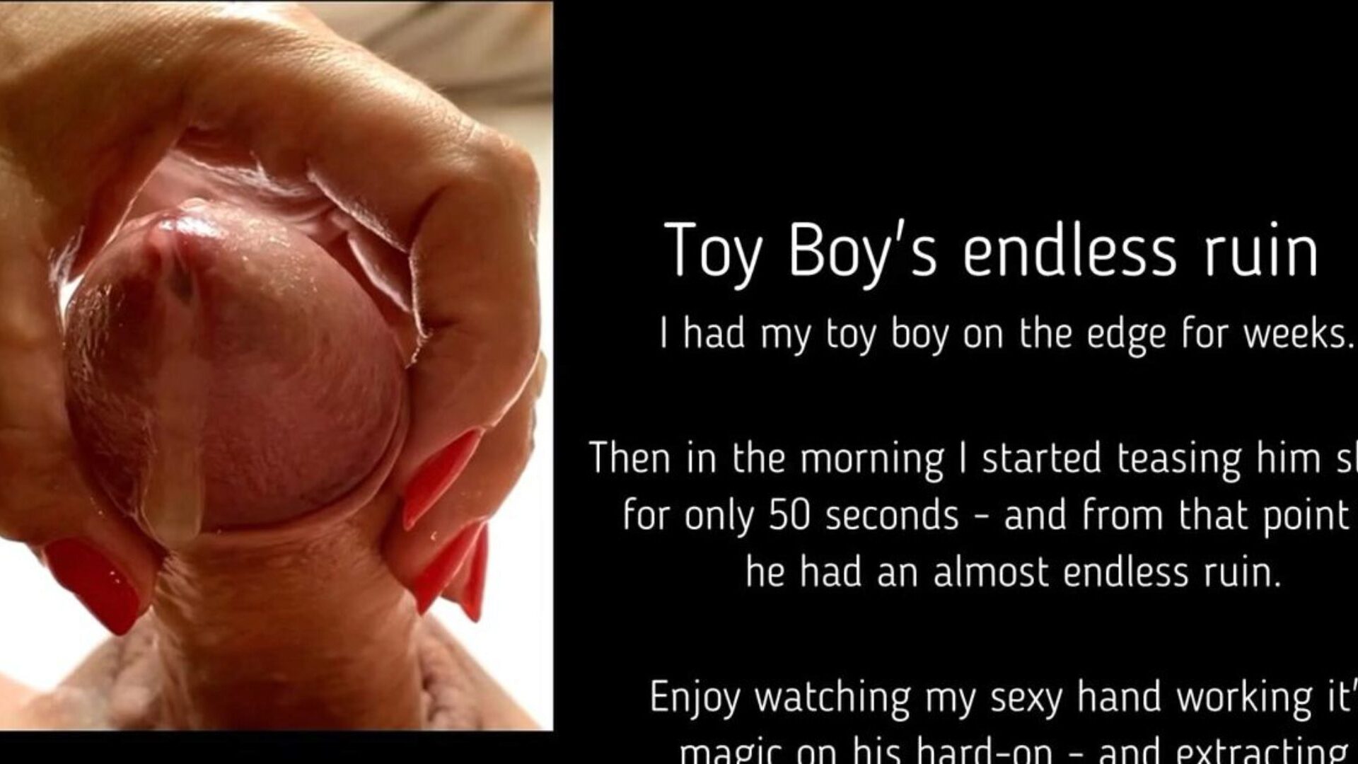 Toy Boy's never-ending demolish After teasing my toy boy for weeks - it took me only 50 seconds this morning to begin an mad jism cascade that lastet  forever  out of my fucktoy chap indeed having an agonorgasmos - I enjoy it!